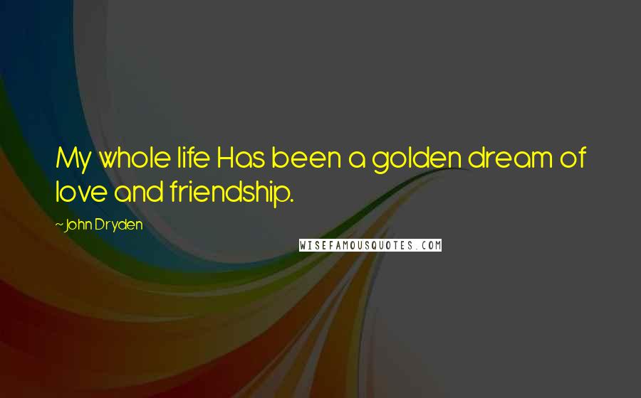 John Dryden Quotes: My whole life Has been a golden dream of love and friendship.
