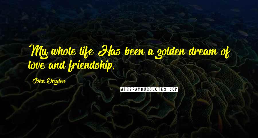 John Dryden Quotes: My whole life Has been a golden dream of love and friendship.