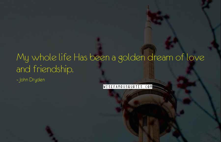 John Dryden Quotes: My whole life Has been a golden dream of love and friendship.