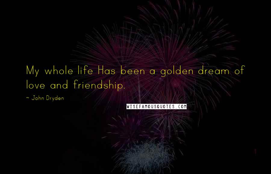 John Dryden Quotes: My whole life Has been a golden dream of love and friendship.