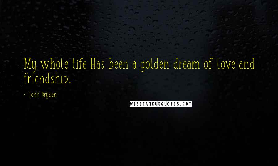 John Dryden Quotes: My whole life Has been a golden dream of love and friendship.