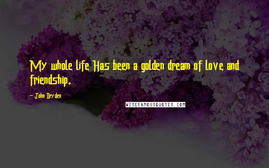 John Dryden Quotes: My whole life Has been a golden dream of love and friendship.