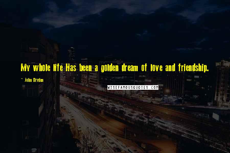 John Dryden Quotes: My whole life Has been a golden dream of love and friendship.