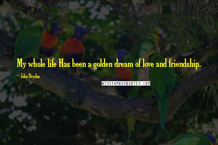 John Dryden Quotes: My whole life Has been a golden dream of love and friendship.