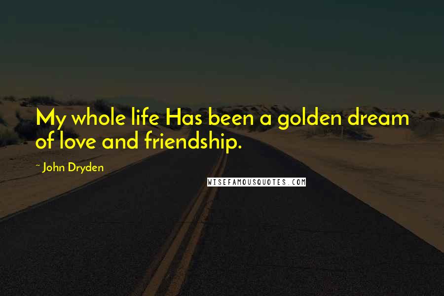 John Dryden Quotes: My whole life Has been a golden dream of love and friendship.