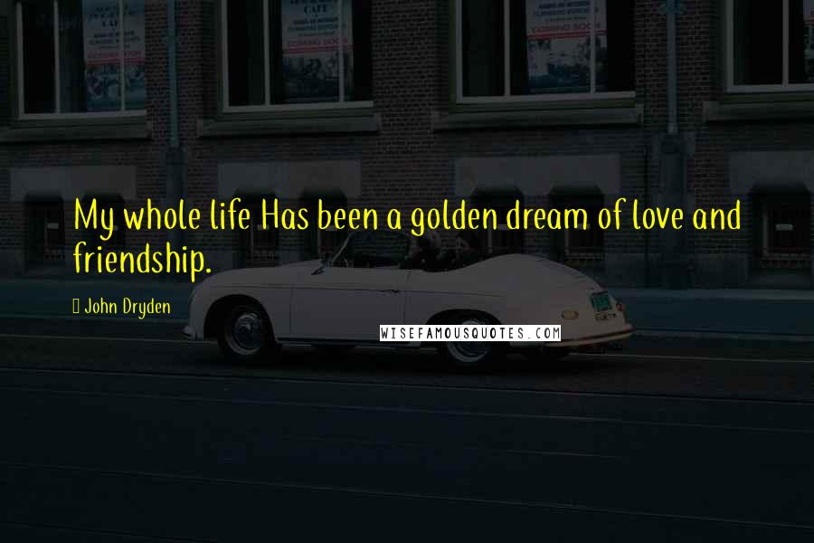 John Dryden Quotes: My whole life Has been a golden dream of love and friendship.