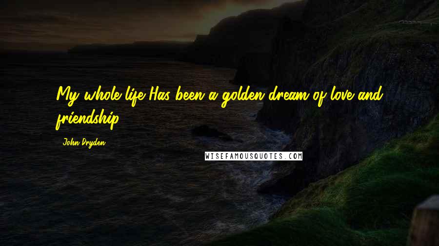 John Dryden Quotes: My whole life Has been a golden dream of love and friendship.