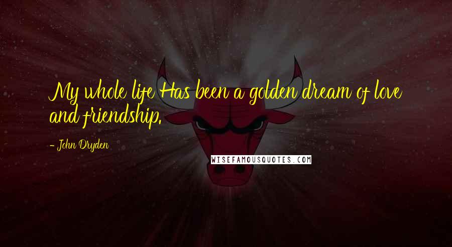 John Dryden Quotes: My whole life Has been a golden dream of love and friendship.