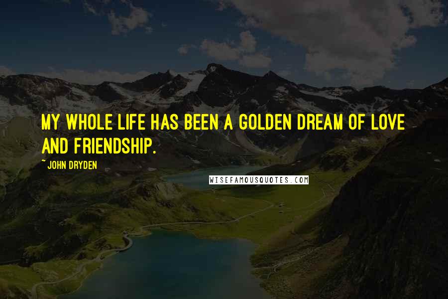 John Dryden Quotes: My whole life Has been a golden dream of love and friendship.