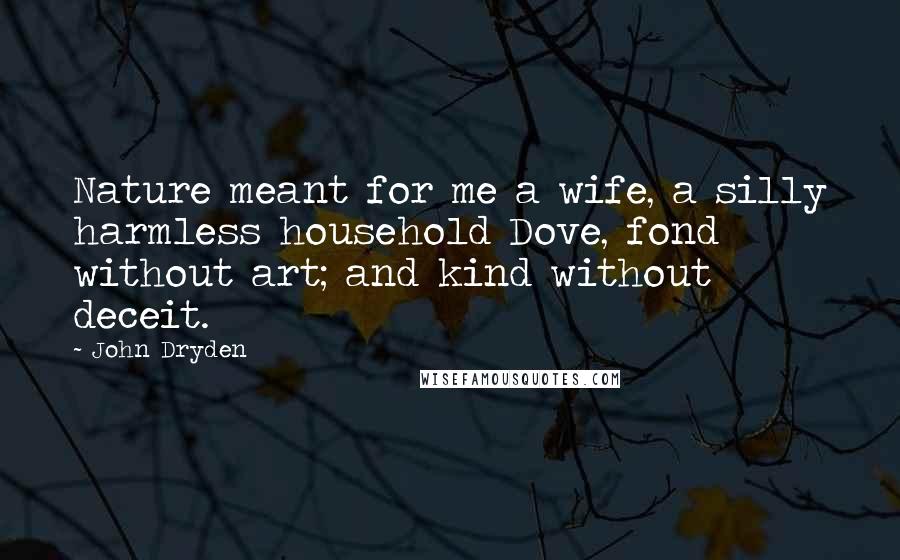 John Dryden Quotes: Nature meant for me a wife, a silly harmless household Dove, fond without art; and kind without deceit.
