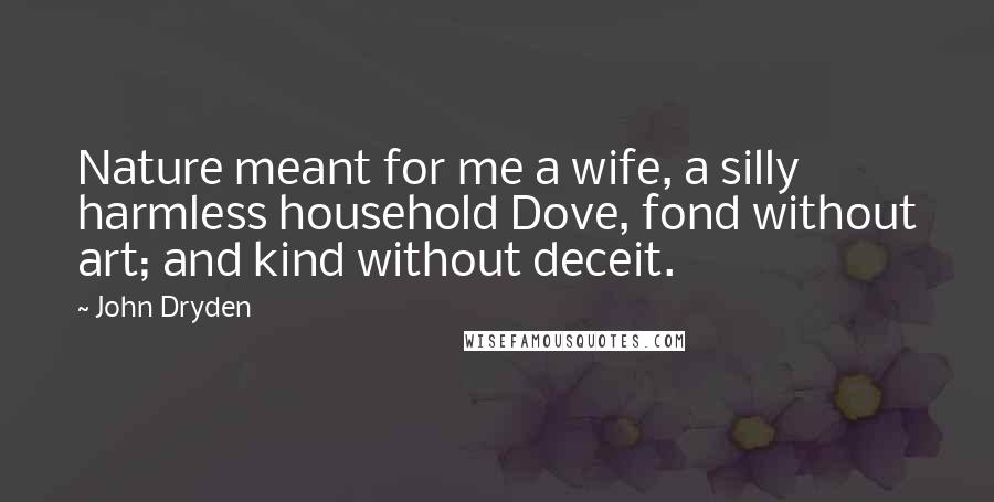 John Dryden Quotes: Nature meant for me a wife, a silly harmless household Dove, fond without art; and kind without deceit.