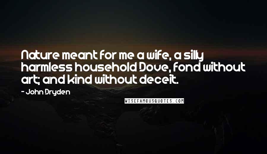 John Dryden Quotes: Nature meant for me a wife, a silly harmless household Dove, fond without art; and kind without deceit.