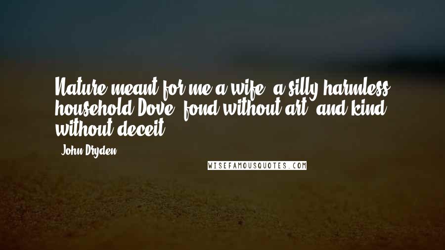 John Dryden Quotes: Nature meant for me a wife, a silly harmless household Dove, fond without art; and kind without deceit.