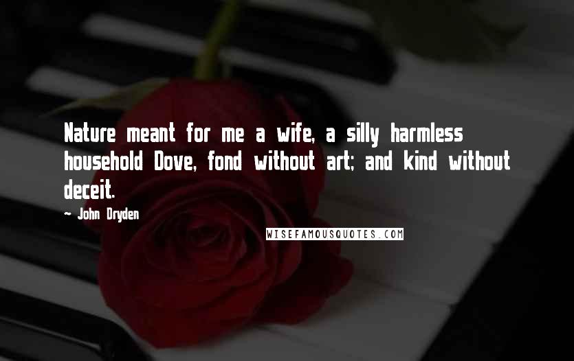 John Dryden Quotes: Nature meant for me a wife, a silly harmless household Dove, fond without art; and kind without deceit.