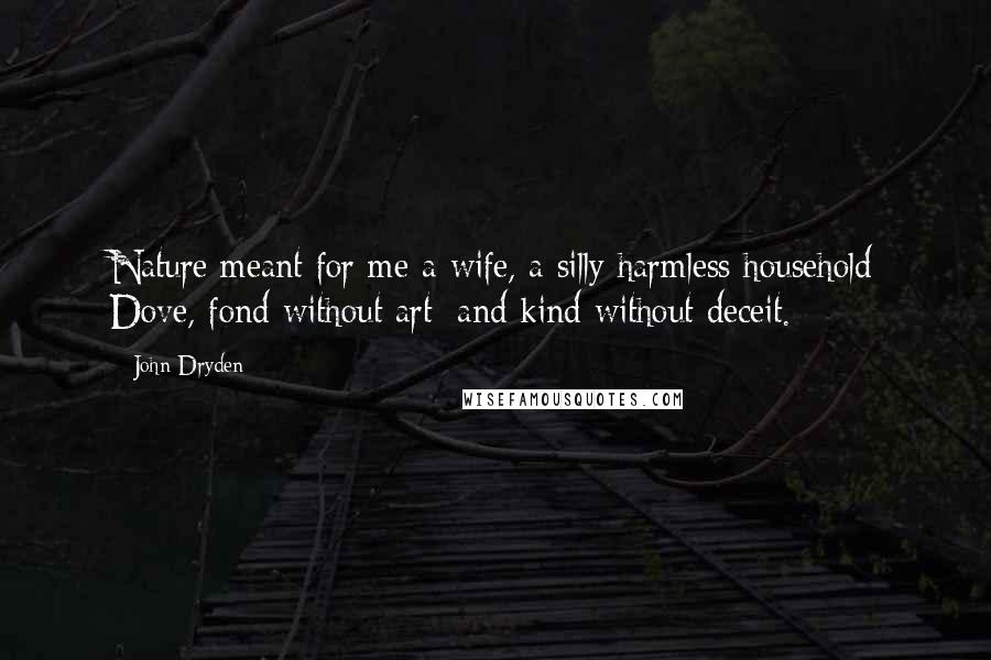 John Dryden Quotes: Nature meant for me a wife, a silly harmless household Dove, fond without art; and kind without deceit.