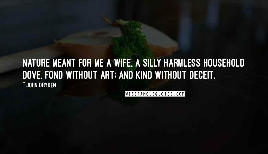 John Dryden Quotes: Nature meant for me a wife, a silly harmless household Dove, fond without art; and kind without deceit.