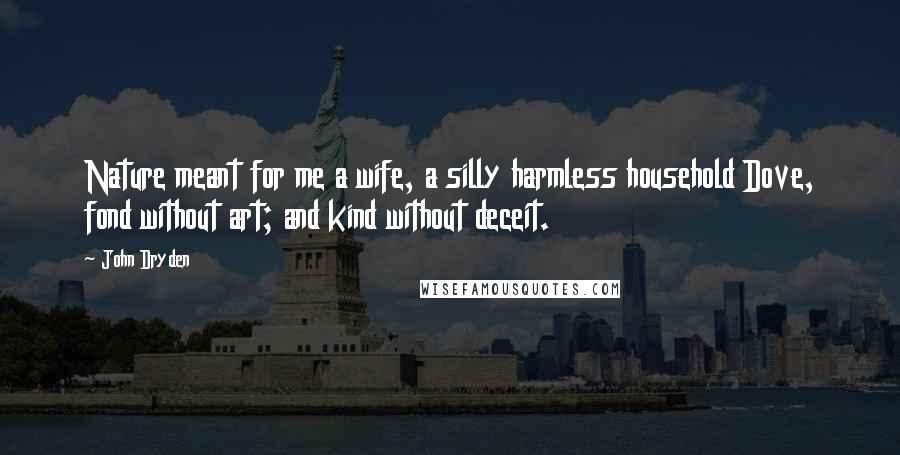 John Dryden Quotes: Nature meant for me a wife, a silly harmless household Dove, fond without art; and kind without deceit.