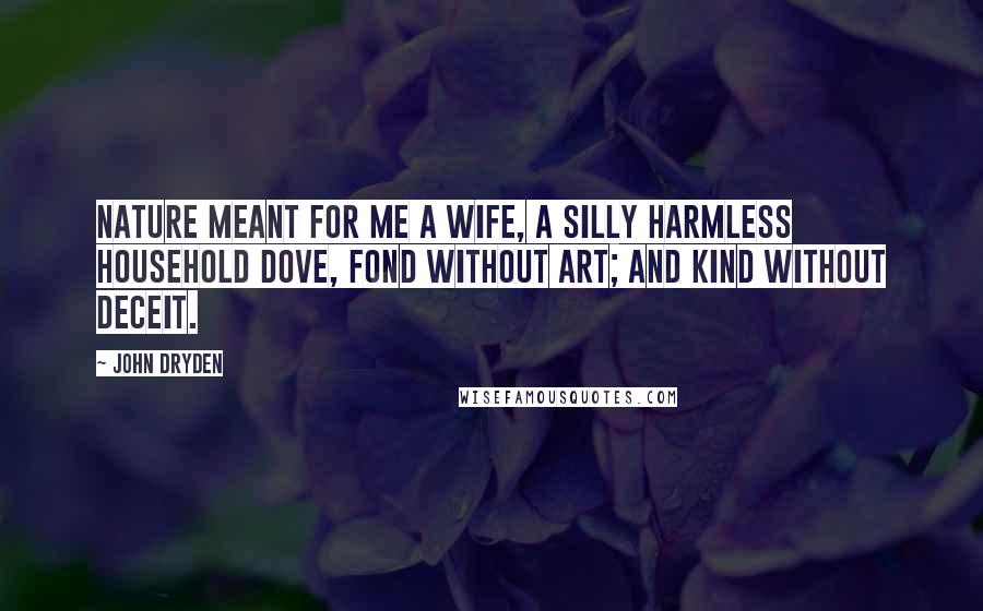 John Dryden Quotes: Nature meant for me a wife, a silly harmless household Dove, fond without art; and kind without deceit.