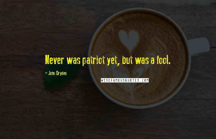 John Dryden Quotes: Never was patriot yet, but was a fool.