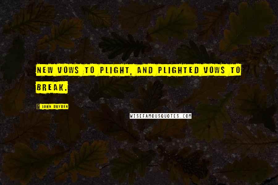 John Dryden Quotes: New vows to plight, and plighted vows to break.