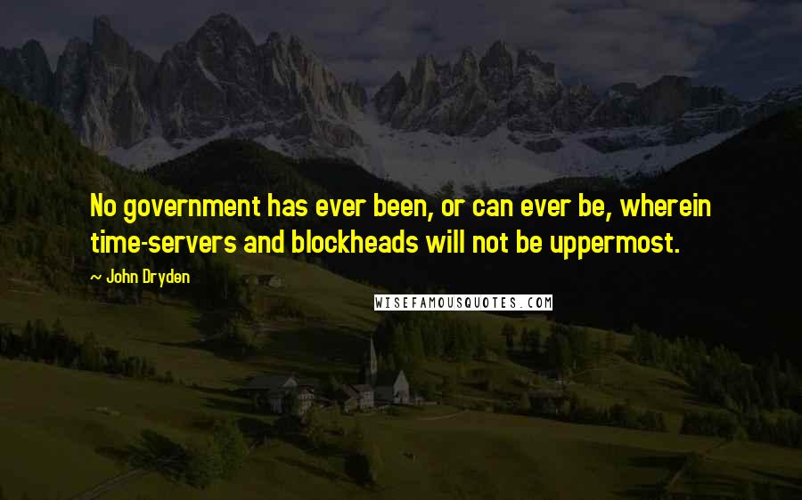 John Dryden Quotes: No government has ever been, or can ever be, wherein time-servers and blockheads will not be uppermost.