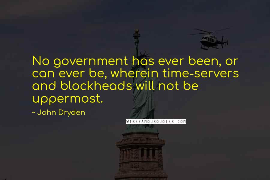 John Dryden Quotes: No government has ever been, or can ever be, wherein time-servers and blockheads will not be uppermost.