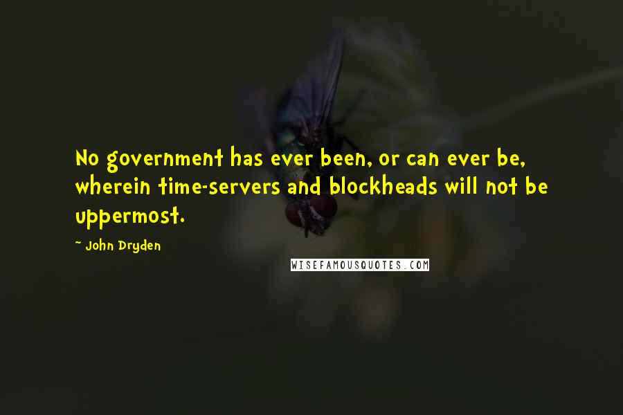 John Dryden Quotes: No government has ever been, or can ever be, wherein time-servers and blockheads will not be uppermost.