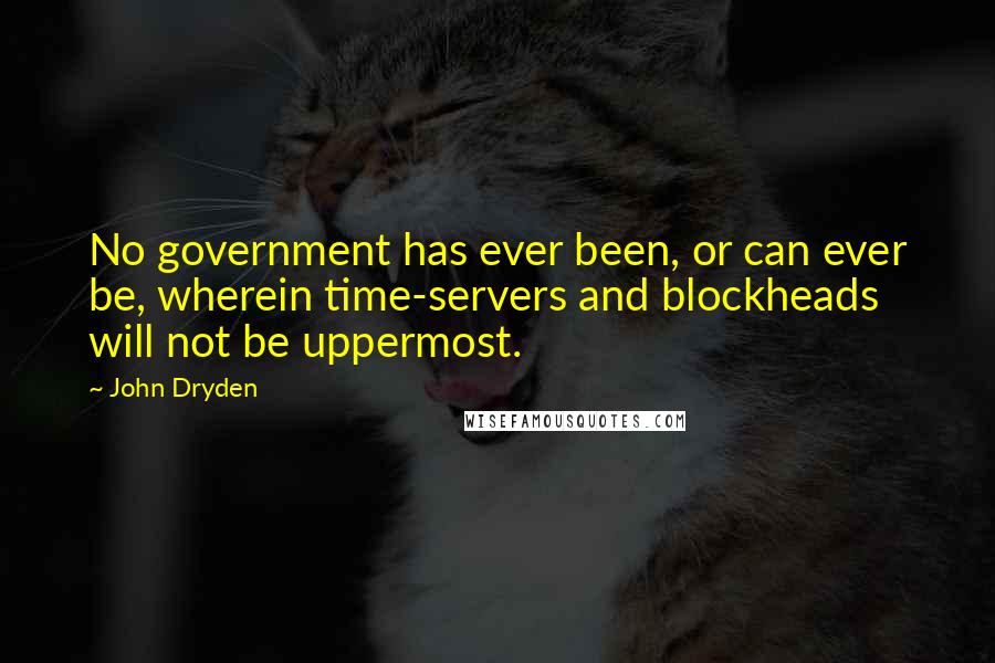 John Dryden Quotes: No government has ever been, or can ever be, wherein time-servers and blockheads will not be uppermost.