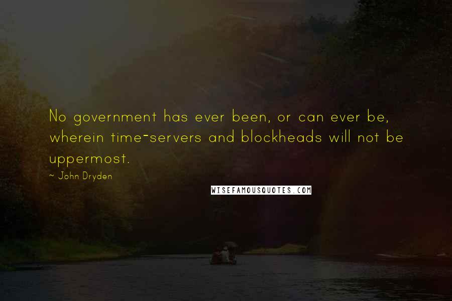 John Dryden Quotes: No government has ever been, or can ever be, wherein time-servers and blockheads will not be uppermost.