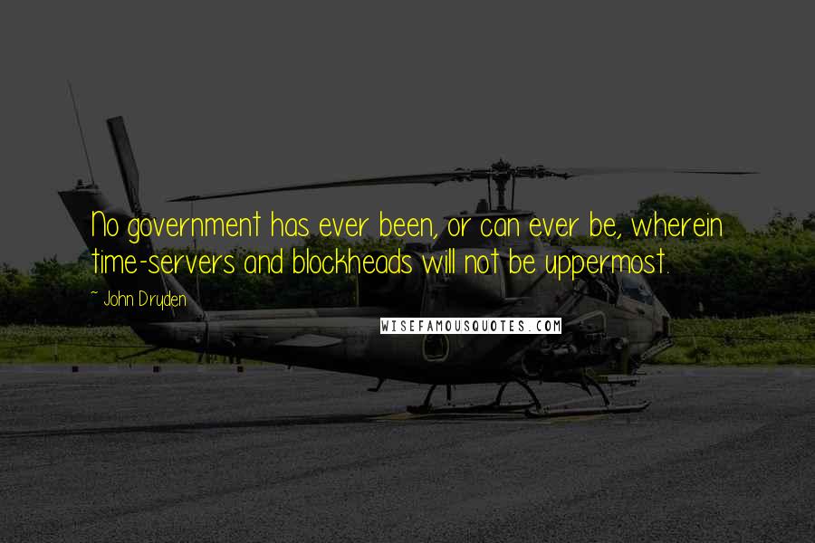 John Dryden Quotes: No government has ever been, or can ever be, wherein time-servers and blockheads will not be uppermost.