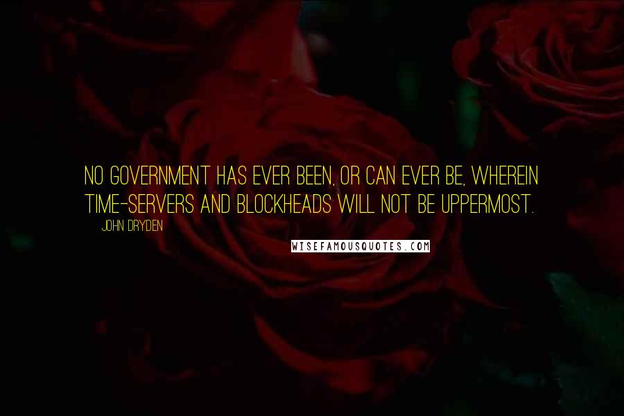 John Dryden Quotes: No government has ever been, or can ever be, wherein time-servers and blockheads will not be uppermost.