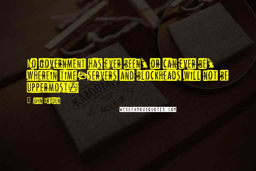 John Dryden Quotes: No government has ever been, or can ever be, wherein time-servers and blockheads will not be uppermost.