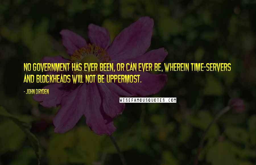 John Dryden Quotes: No government has ever been, or can ever be, wherein time-servers and blockheads will not be uppermost.