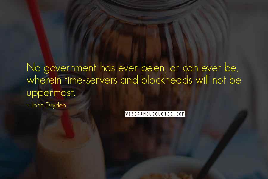 John Dryden Quotes: No government has ever been, or can ever be, wherein time-servers and blockheads will not be uppermost.