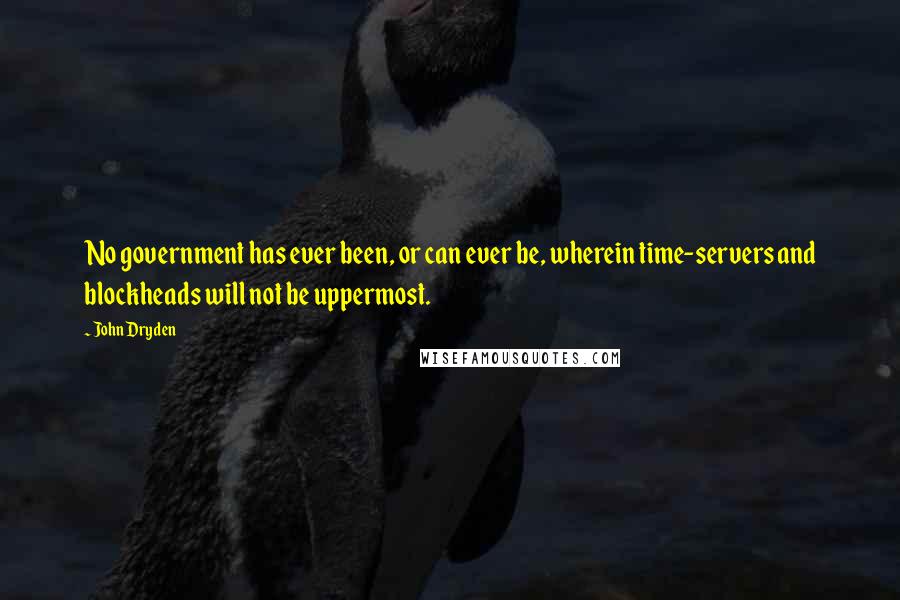 John Dryden Quotes: No government has ever been, or can ever be, wherein time-servers and blockheads will not be uppermost.