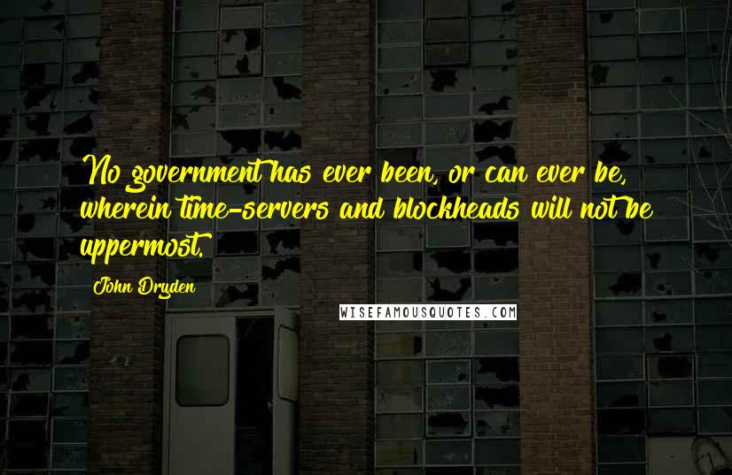 John Dryden Quotes: No government has ever been, or can ever be, wherein time-servers and blockheads will not be uppermost.