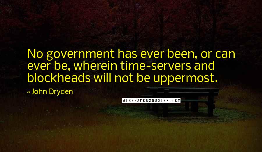 John Dryden Quotes: No government has ever been, or can ever be, wherein time-servers and blockheads will not be uppermost.