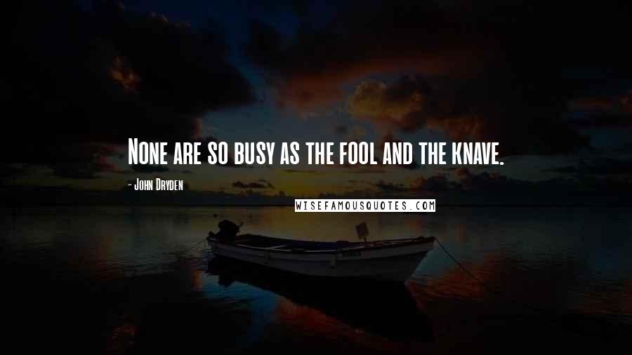 John Dryden Quotes: None are so busy as the fool and the knave.