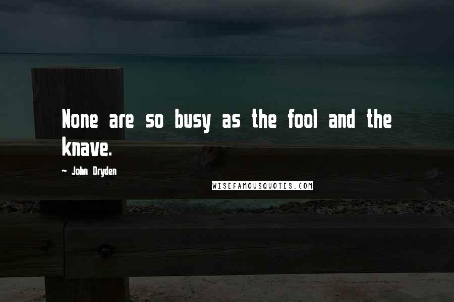 John Dryden Quotes: None are so busy as the fool and the knave.