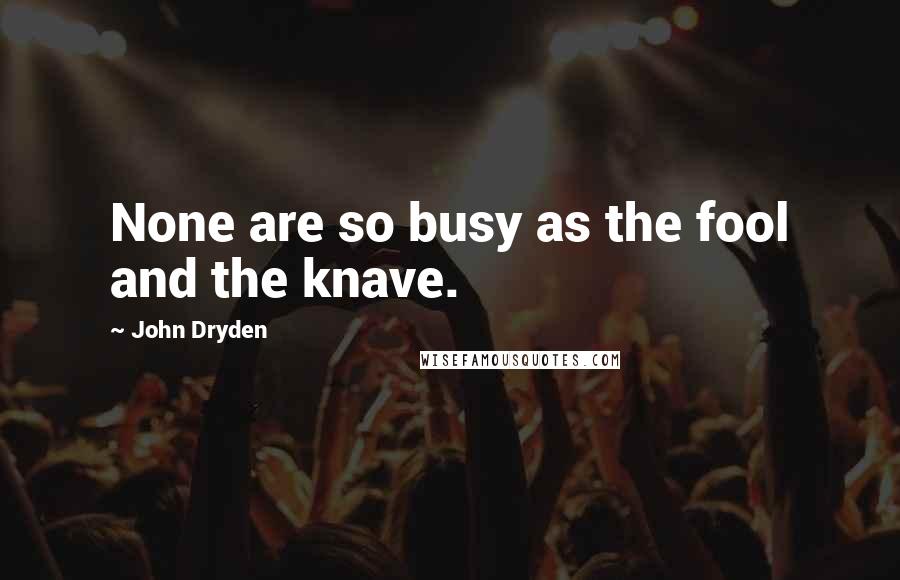 John Dryden Quotes: None are so busy as the fool and the knave.
