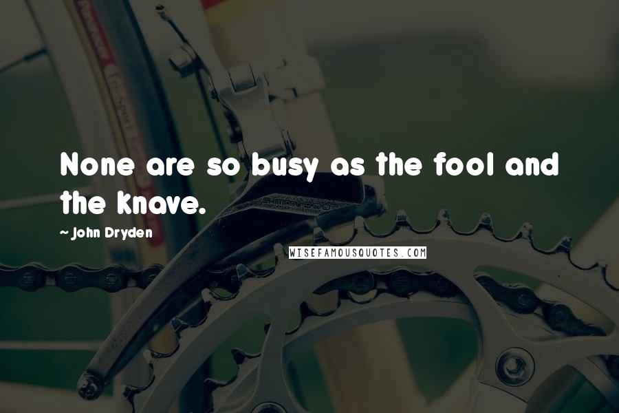 John Dryden Quotes: None are so busy as the fool and the knave.