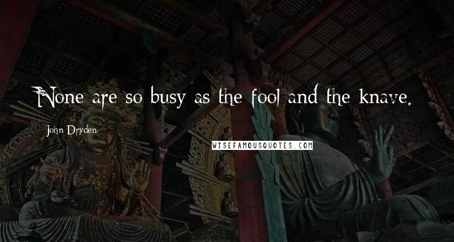 John Dryden Quotes: None are so busy as the fool and the knave.