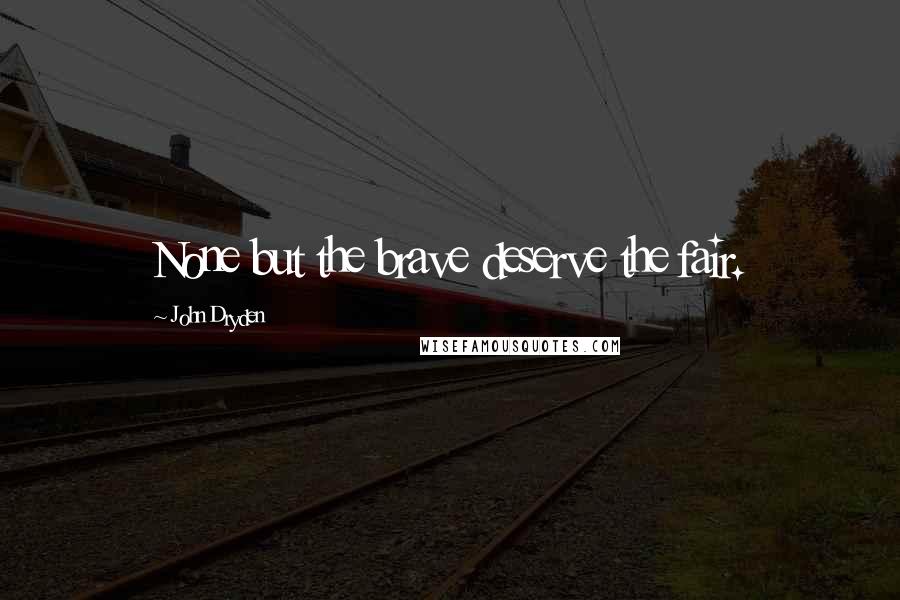 John Dryden Quotes: None but the brave deserve the fair.