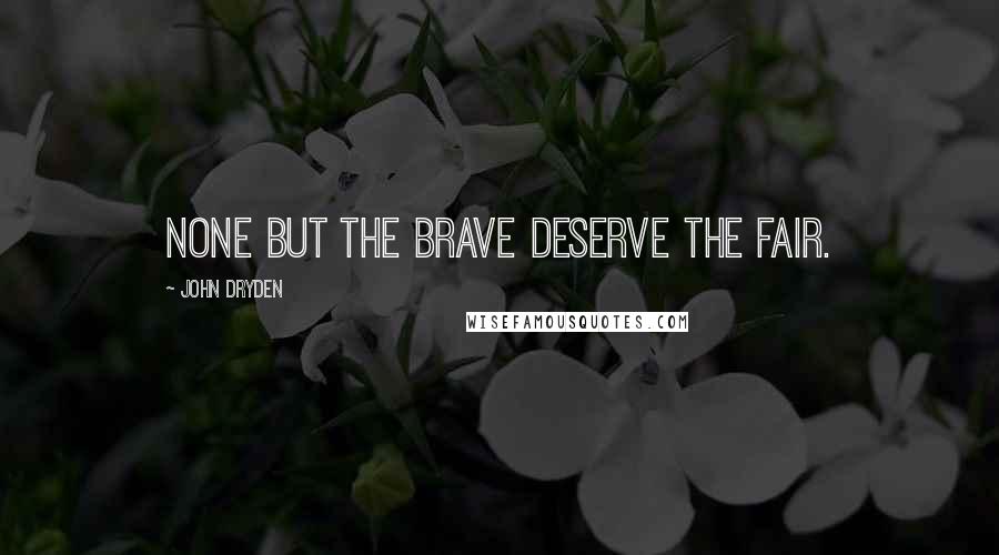 John Dryden Quotes: None but the brave deserve the fair.