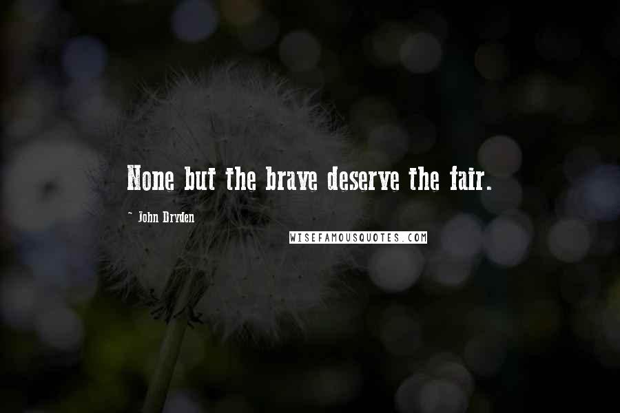 John Dryden Quotes: None but the brave deserve the fair.