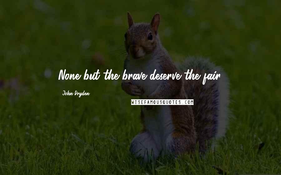 John Dryden Quotes: None but the brave deserve the fair.