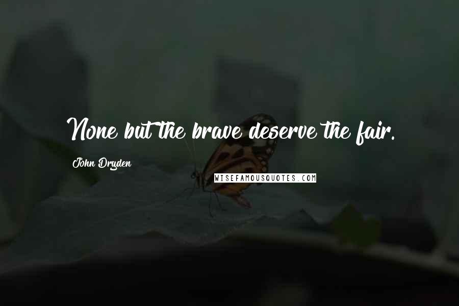 John Dryden Quotes: None but the brave deserve the fair.