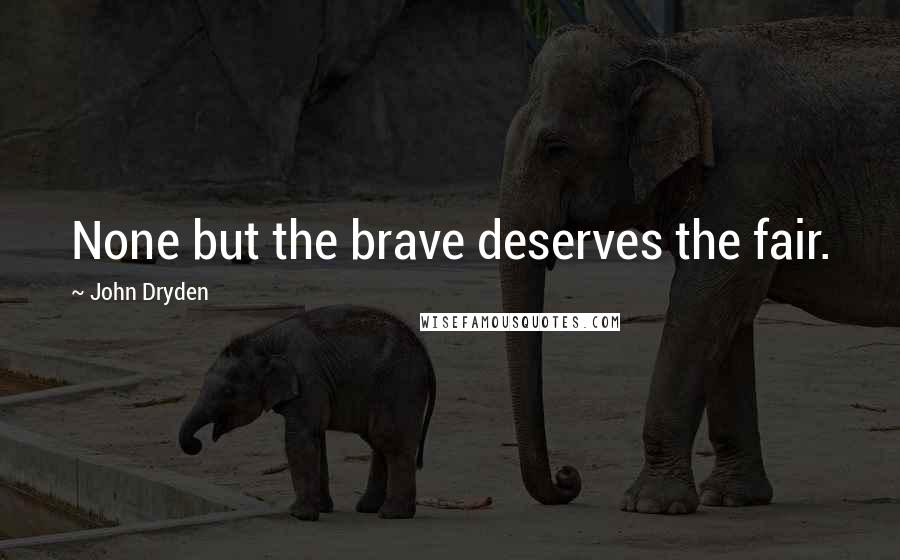 John Dryden Quotes: None but the brave deserves the fair.