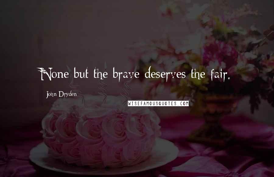 John Dryden Quotes: None but the brave deserves the fair.