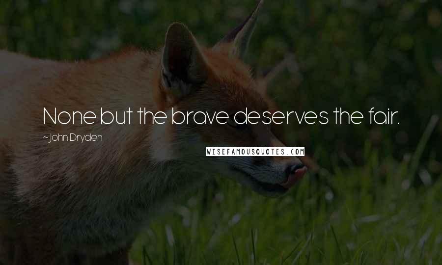 John Dryden Quotes: None but the brave deserves the fair.